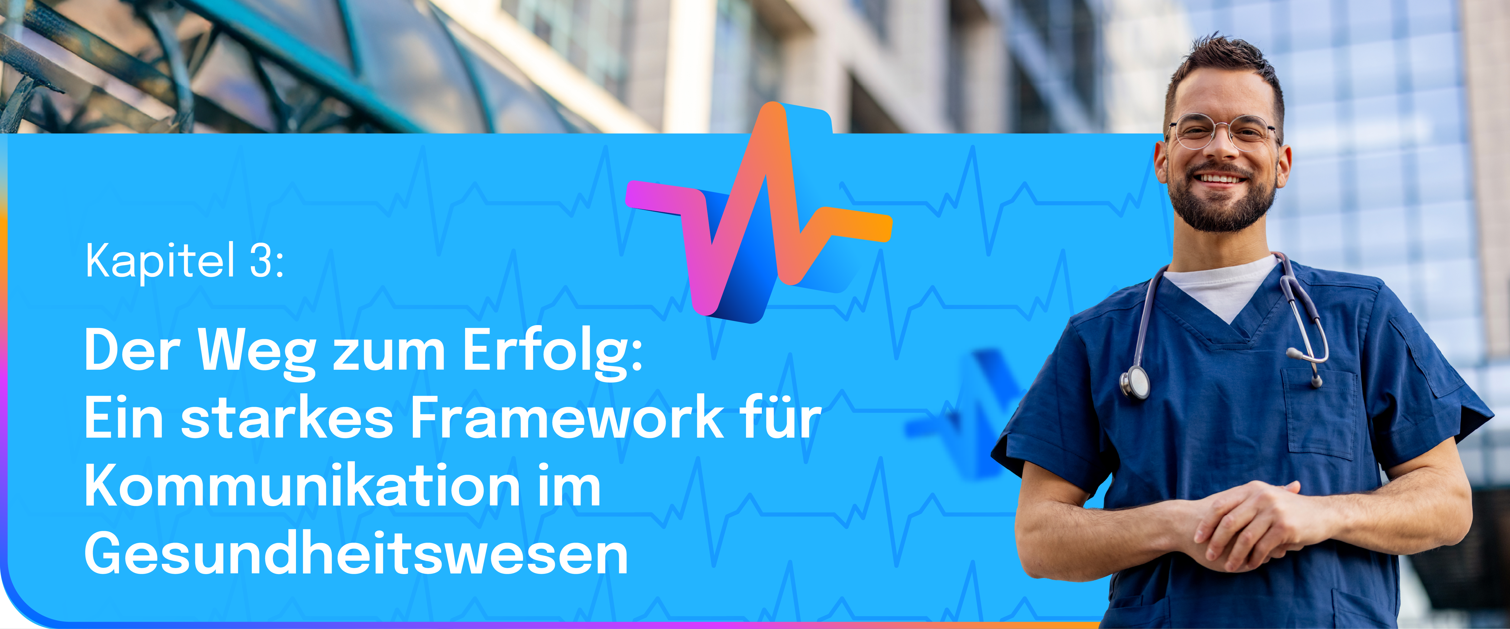 Lächelnder Arzt in blauer Arbeitskleidung steht vor einem modernen Gebäude; links daneben eine blaue Fläche mit der Überschrift ‚Kapitel 3: Der Weg zum Erfolg – Ein starkes Framework für Kommunikation im Gesundheitswesen‘ und einem bunten EKG-Symbol.